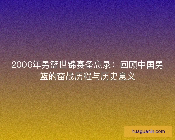 2006年男篮世锦赛备忘录：回顾中国男篮的奋战历程与历史意义