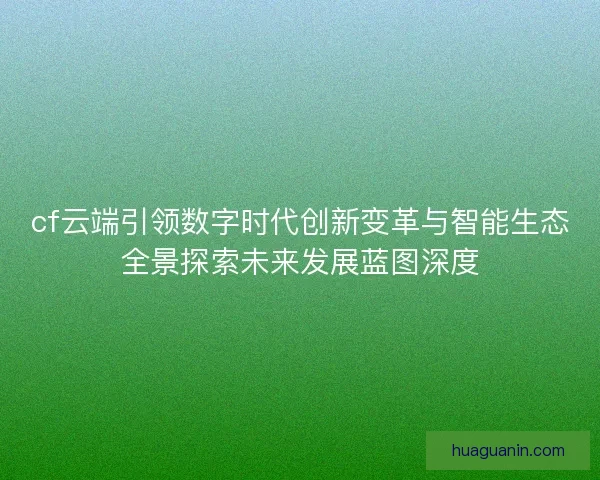 cf云端引领数字时代创新变革与智能生态全景探索未来发展蓝图深度
