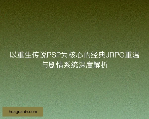 以重生传说PSP为核心的经典JRPG重温与剧情系统深度解析