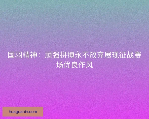 国羽精神：顽强拼搏永不放弃展现征战赛场优良作风