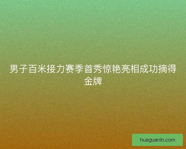 男子百米接力赛季首秀惊艳亮相成功摘得金牌