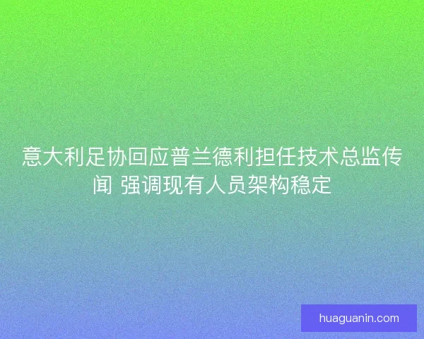 意大利足协回应普兰德利担任技术总监传闻 强调现有人员架构稳定