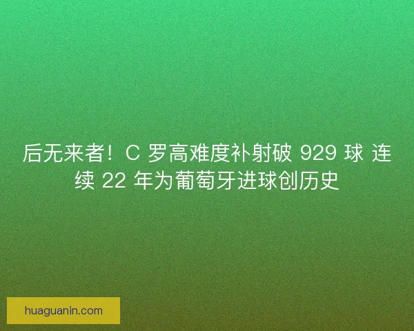 后无来者！C 罗高难度补射破 929 球 连续 22 年为葡萄牙进球创历史