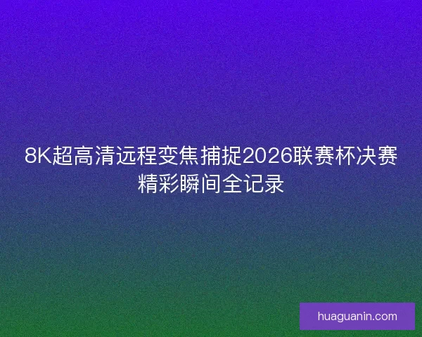 8K超高清远程变焦捕捉2026联赛杯决赛精彩瞬间全记录