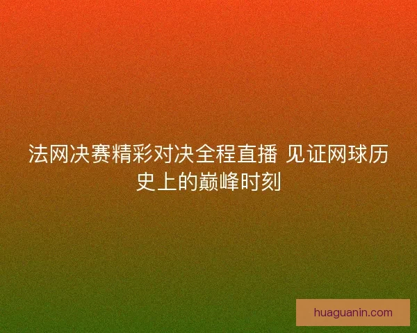 法网决赛精彩对决全程直播 见证网球历史上的巅峰时刻