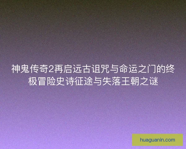 神鬼传奇2再启远古诅咒与命运之门的终极冒险史诗征途与失落王朝之谜