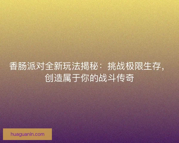 香肠派对全新玩法揭秘：挑战极限生存，创造属于你的战斗传奇