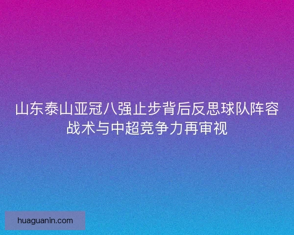山东泰山亚冠八强止步背后反思球队阵容战术与中超竞争力再审视