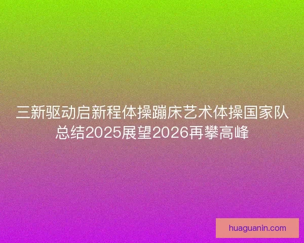 三新驱动启新程体操蹦床艺术体操国家队总结2025展望2026再攀高峰