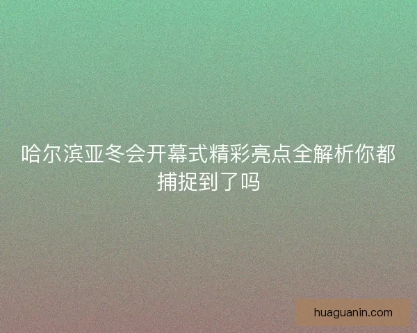 哈尔滨亚冬会开幕式精彩亮点全解析你都捕捉到了吗