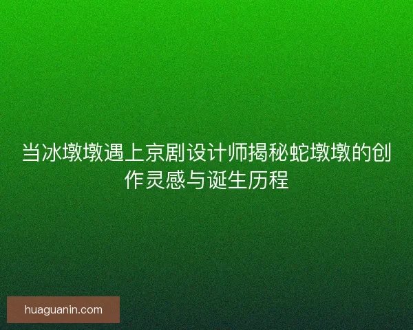 当冰墩墩遇上京剧设计师揭秘蛇墩墩的创作灵感与诞生历程
