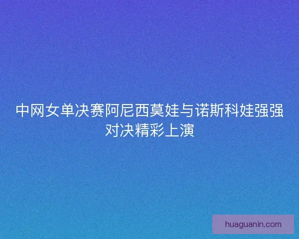 中网女单决赛阿尼西莫娃与诺斯科娃强强对决精彩上演