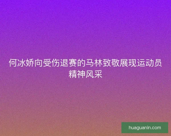 何冰娇向受伤退赛的马林致敬展现运动员精神风采