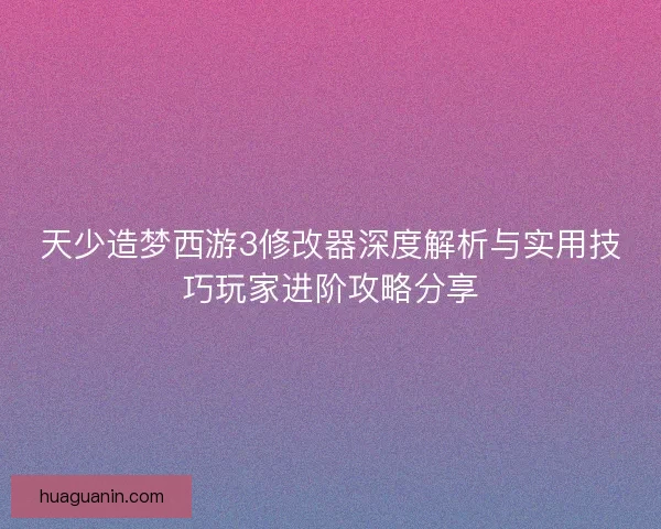 天少造梦西游3修改器深度解析与实用技巧玩家进阶攻略分享