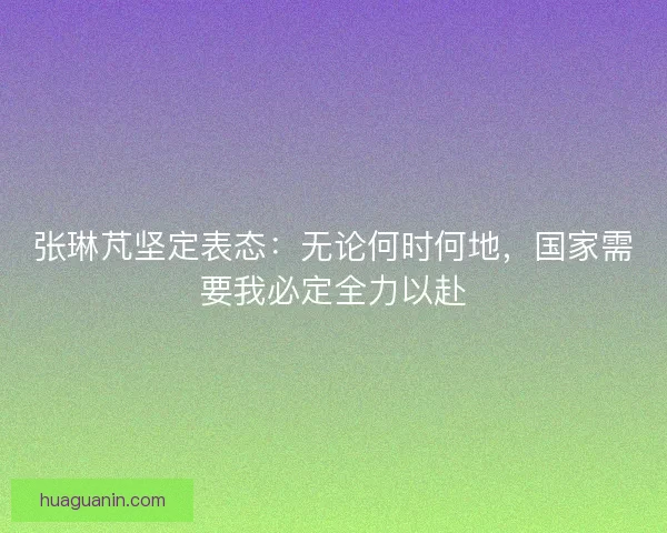 张琳芃坚定表态：无论何时何地，国家需要我必定全力以赴