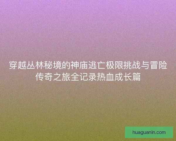 穿越丛林秘境的神庙逃亡极限挑战与冒险传奇之旅全记录热血成长篇