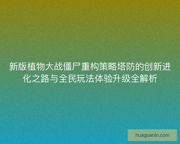 新版植物大战僵尸重构策略塔防的创新进化之路与全民玩法体验升级全解析