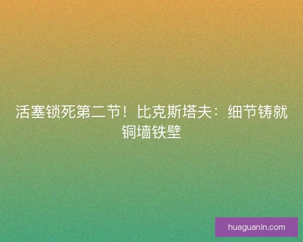 活塞锁死第二节！比克斯塔夫：细节铸就铜墙铁壁
