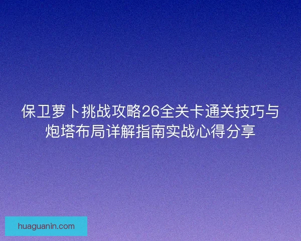 保卫萝卜挑战攻略26全关卡通关技巧与炮塔布局详解指南实战心得分享