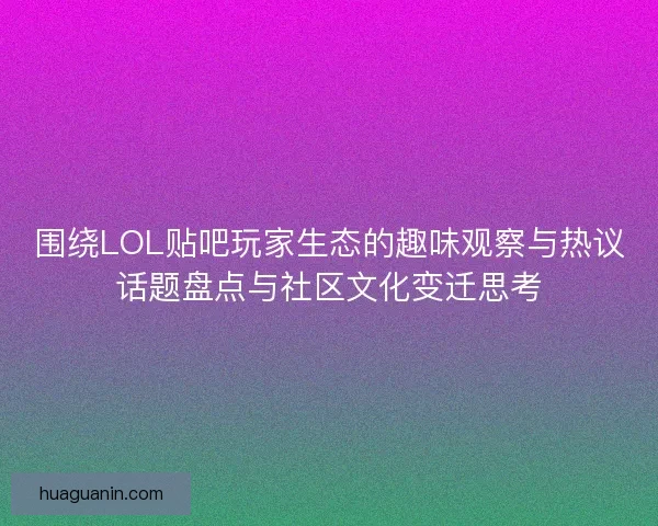 围绕LOL贴吧玩家生态的趣味观察与热议话题盘点与社区文化变迁思考