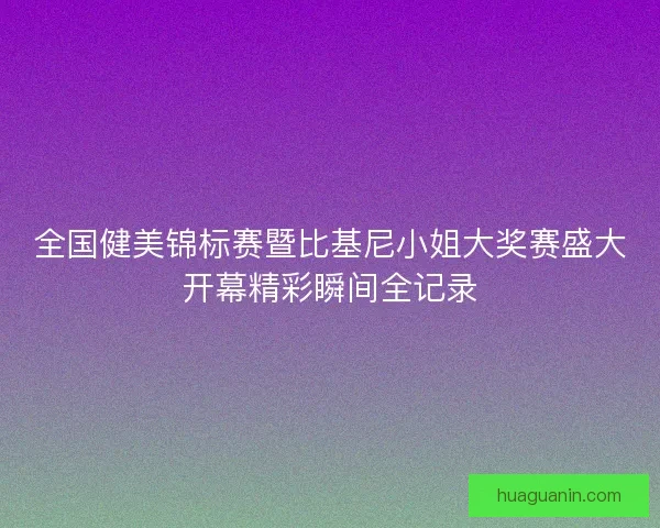 全国健美锦标赛暨比基尼小姐大奖赛盛大开幕精彩瞬间全记录