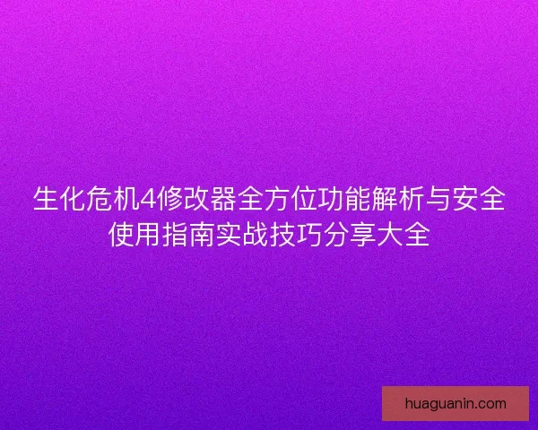 生化危机4修改器全方位功能解析与安全使用指南实战技巧分享大全