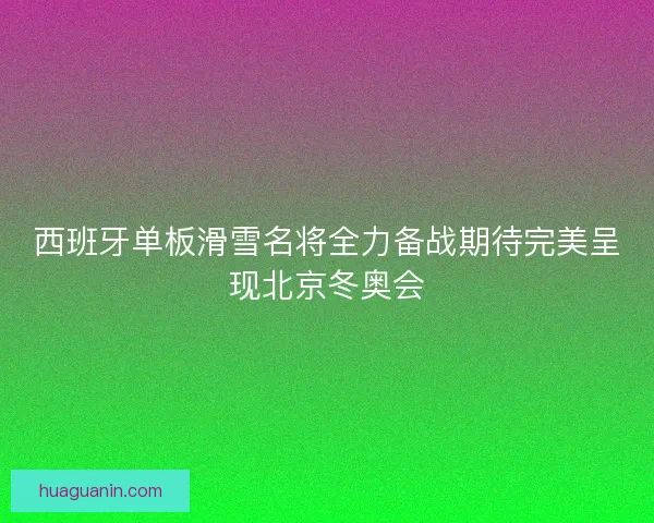 西班牙单板滑雪名将全力备战期待完美呈现北京冬奥会