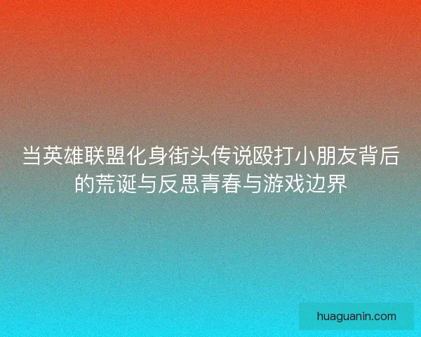 当英雄联盟化身街头传说殴打小朋友背后的荒诞与反思青春与游戏边界
