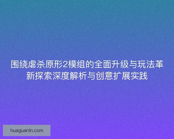 围绕虐杀原形2模组的全面升级与玩法革新探索深度解析与创意扩展实践